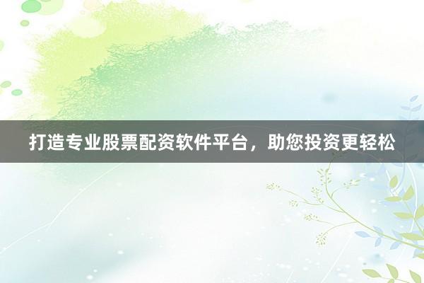 打造专业股票配资软件平台，助您投资更轻松