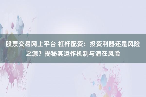 股票交易网上平台 杠杆配资：投资利器还是风险之源？揭秘其运作机制与潜在风险
