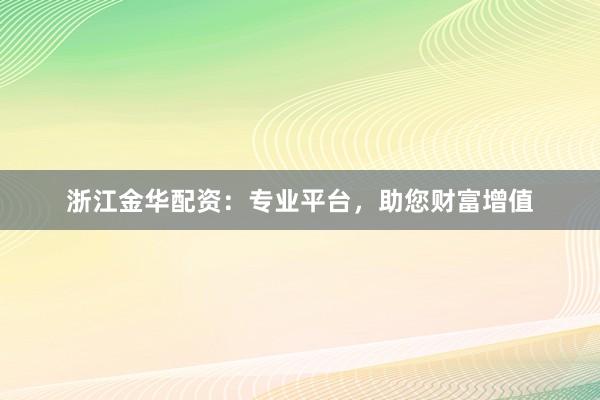 浙江金华配资：专业平台，助您财富增值
