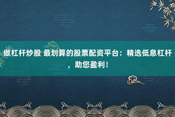 做杠杆炒股 最划算的股票配资平台：精选低息杠杆，助您盈利！