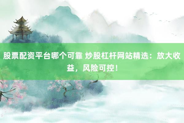 股票配资平台哪个可靠 炒股杠杆网站精选：放大收益，风险可控！