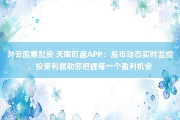财云股票配资 天眼盯盘APP：股市动态实时监控，投资利器助您把握每一个盈利机会