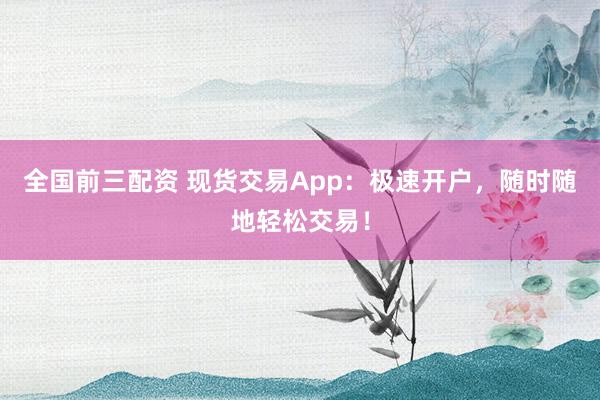 全国前三配资 现货交易App:极速开户,随时随地轻松交易!
