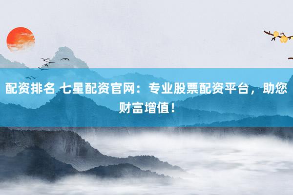 配资排名 七星配资官网：专业股票配资平台，助您财富增值！