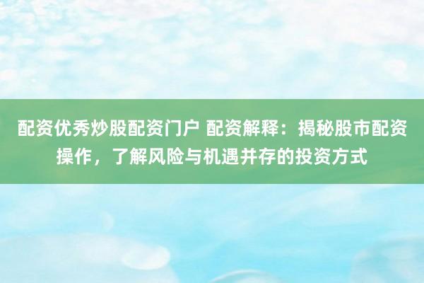 配资优秀炒股配资门户 配资解释：揭秘股市配资操作，了解风险与机遇并存的投资方式