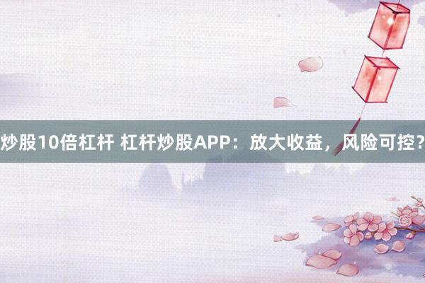 炒股10倍杠杆 杠杆炒股APP：放大收益，风险可控？