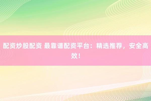 配资炒股配资 最靠谱配资平台：精选推荐，安全高效！