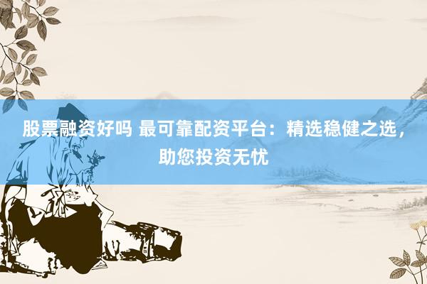 股票融资好吗 最可靠配资平台:精选稳健之选,助您投资无忧