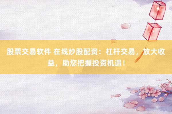 股票交易软件 在线炒股配资:杠杆交易,放大收益,助您把握投资机遇!