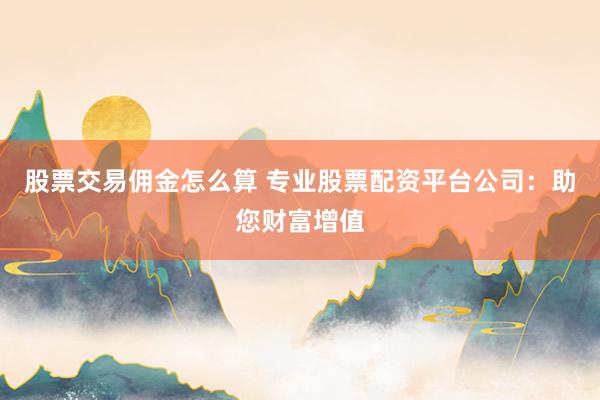 股票交易佣金怎么算 专业股票配资平台公司：助您财富增值