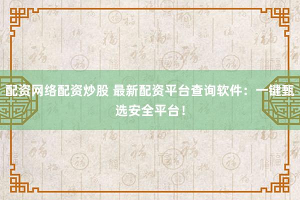 配资网络配资炒股 最新配资平台查询软件:一键甄选安全平台!