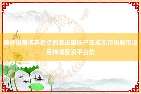 偏好提前博弈拐点的激进型账户在成熟市场股市运用持牌配资平台的