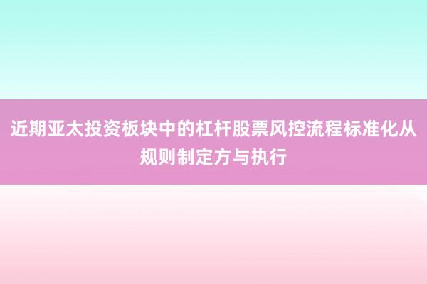 近期亚太投资板块中的杠杆股票风控流程标准化从规则制定方与执行