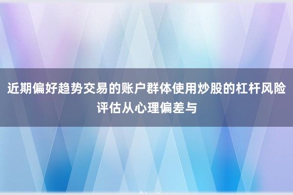 近期偏好趋势交易的账户群体使用炒股的杠杆风险评估从心理偏差与