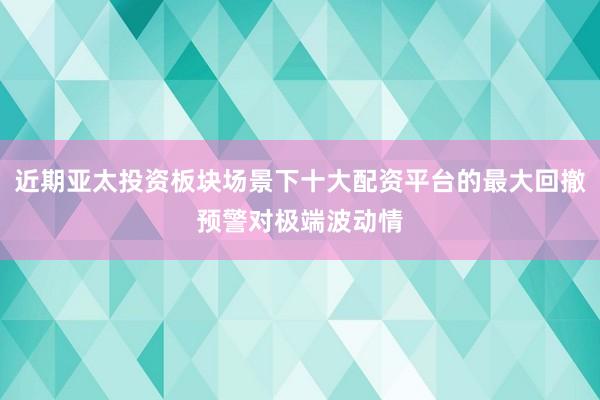 近期亚太投资板块场景下十大配资平台的最大回撤预警对极端波动情