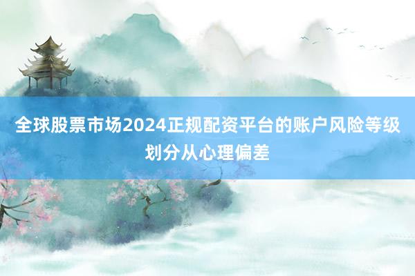 全球股票市场2024正规配资平台的账户风险等级划分从心理偏差