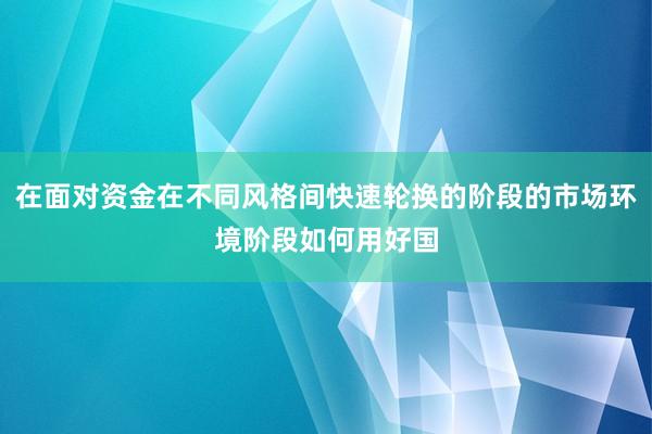 在面对资金在不同风格间快速轮换的阶段的市场环境阶段如何用好国