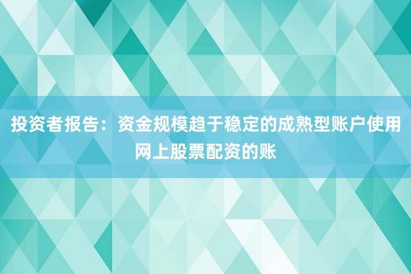 投资者报告：资金规模趋于稳定的成熟型账户使用网上股票配资的账