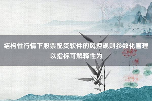 结构性行情下股票配资软件的风控规则参数化管理以指标可解释性为