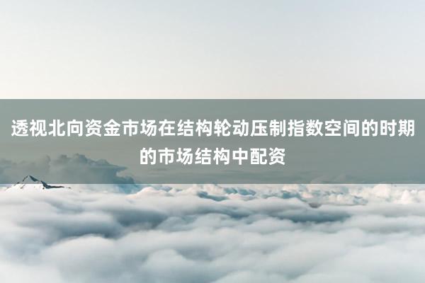 透视北向资金市场在结构轮动压制指数空间的时期的市场结构中配资