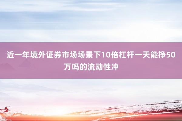 近一年境外证券市场场景下10倍杠杆一天能挣50万吗的流动性冲