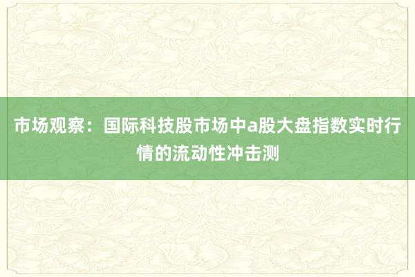 市场观察：国际科技股市场中a股大盘指数实时行情的流动性冲击测