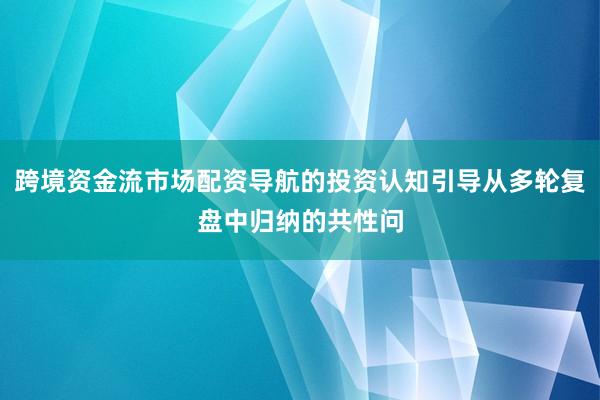跨境资金流市场配资导航的投资认知引导从多轮复盘中归纳的共性问