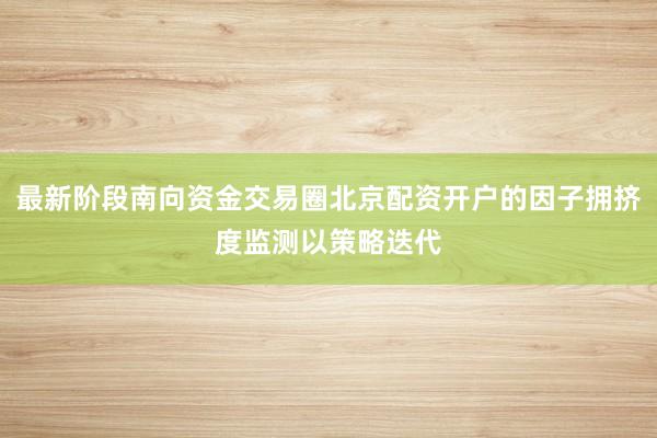 最新阶段南向资金交易圈北京配资开户的因子拥挤度监测以策略迭代