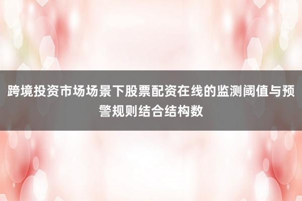 跨境投资市场场景下股票配资在线的监测阈值与预警规则结合结构数