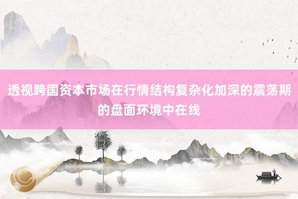 透视跨国资本市场在行情结构复杂化加深的震荡期的盘面环境中在线
