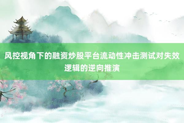 风控视角下的融资炒股平台流动性冲击测试对失效逻辑的逆向推演
