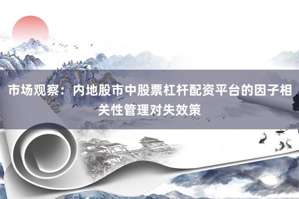市场观察：内地股市中股票杠杆配资平台的因子相关性管理对失效策