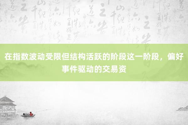 在指数波动受限但结构活跃的阶段这一阶段，偏好事件驱动的交易资