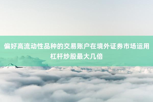 偏好高流动性品种的交易账户在境外证券市场运用杠杆炒股最大几倍