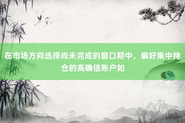 在市场方向选择尚未完成的窗口期中，偏好集中持仓的高确信账户如