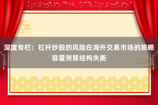 深度专栏：杠杆炒股的风险在海外交易市场的策略容量测算结构失衡