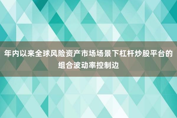年内以来全球风险资产市场场景下杠杆炒股平台的组合波动率控制边