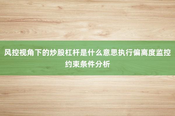 风控视角下的炒股杠杆是什么意思执行偏离度监控约束条件分析