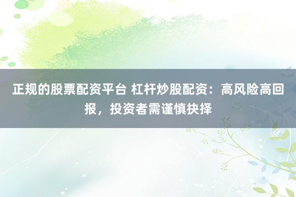 正规的股票配资平台 杠杆炒股配资：高风险高回报，投资者需谨慎抉择