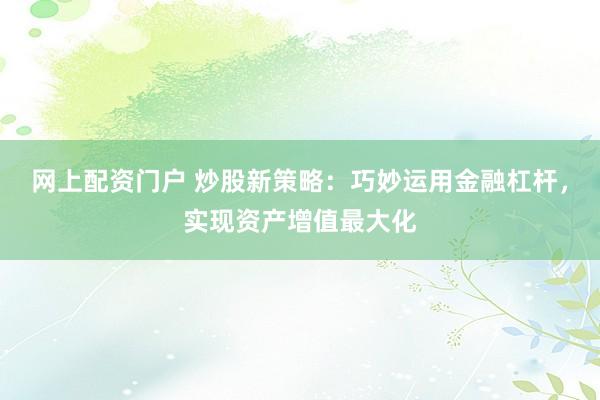 网上配资门户 炒股新策略：巧妙运用金融杠杆，实现资产增值最大化