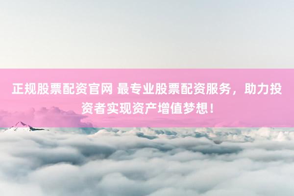 正规股票配资官网 最专业股票配资服务，助力投资者实现资产增值梦想！