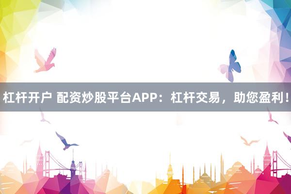 杠杆开户 配资炒股平台APP：杠杆交易，助您盈利！
