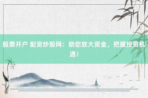 股票开户 配资炒股网：助您放大资金，把握投资机遇！