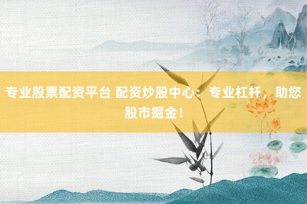 专业股票配资平台 配资炒股中心：专业杠杆，助您股市掘金！