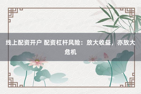 线上配资开户 配资杠杆风险：放大收益，亦放大危机