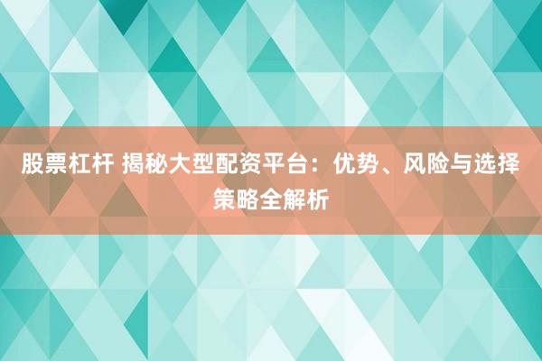 股票杠杆 揭秘大型配资平台:优势、风险与选择策略全解析