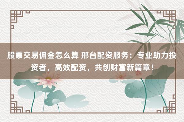 股票交易佣金怎么算 邢台配资服务:专业助力投资者,高效配资,共创财富新篇章!