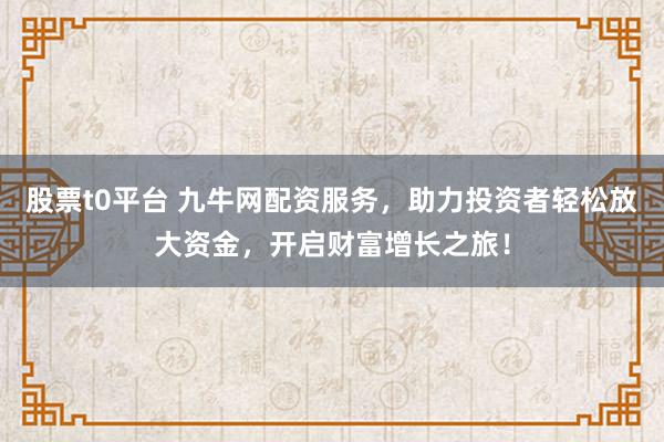 股票t0平台 九牛网配资服务，助力投资者轻松放大资金，开启财富增长之旅！