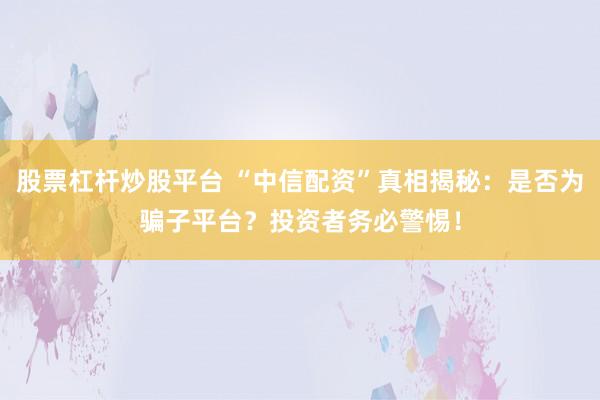 股票杠杆炒股平台 “中信配资”真相揭秘:是否为骗子平台?投资者务必警惕!