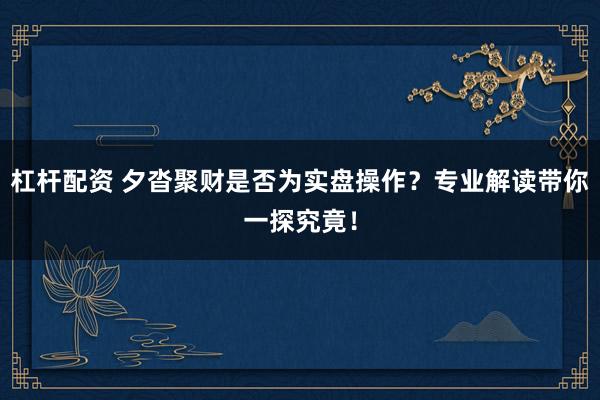 杠杆配资 夕沓聚财是否为实盘操作？专业解读带你一探究竟！